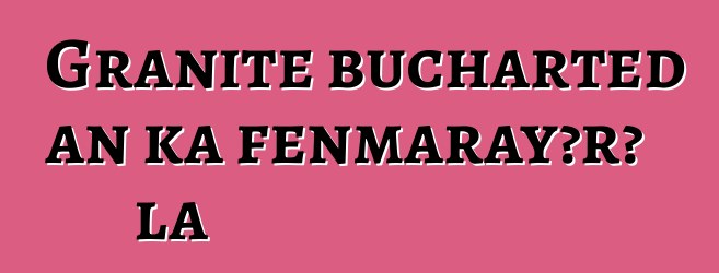 Granite bucharted an ka fɛnmarayɔrɔ la