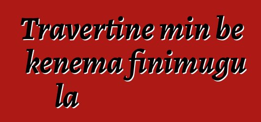 Travertine min bɛ kɛnɛma finimugu la