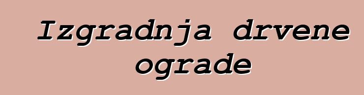 Izgradnja drvene ograde