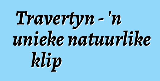 Travertyn - 'n unieke natuurlike klip