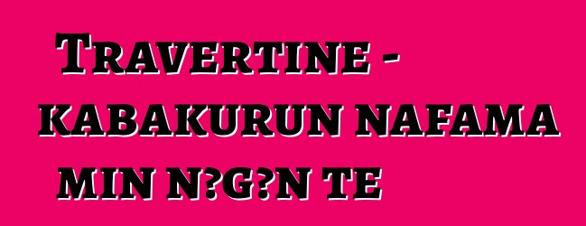 Travertine - kabakurun nafama min ɲɔgɔn tɛ