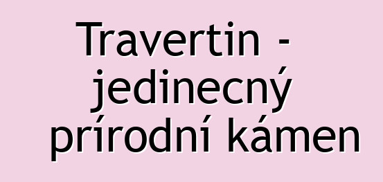 Travertin – jedinečný přírodní kámen