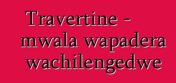 Travertine - mwala wapadera wachilengedwe