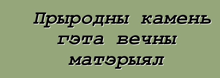 Прыродны камень гэта вечны матэрыял