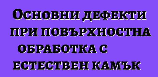 Основни дефекти при повърхностна обработка с естествен камък