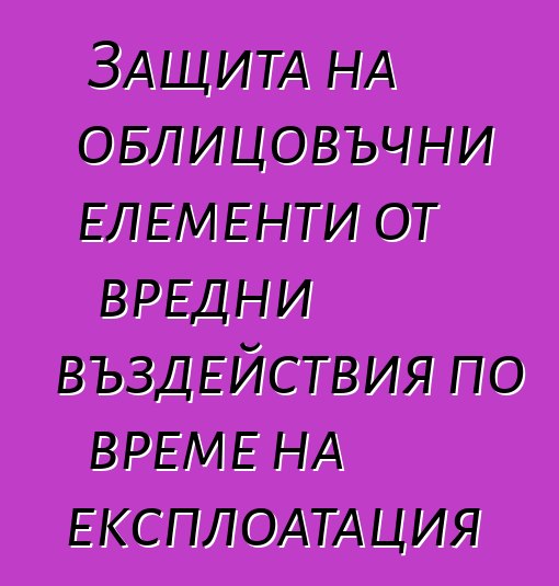 Защита на облицовъчни елементи от вредни въздействия по време на експлоатация