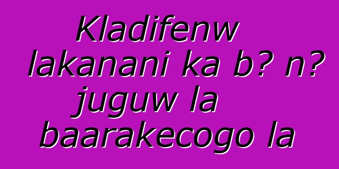 Kladifɛnw lakanani ka bɔ nɔ juguw la baarakɛcogo la