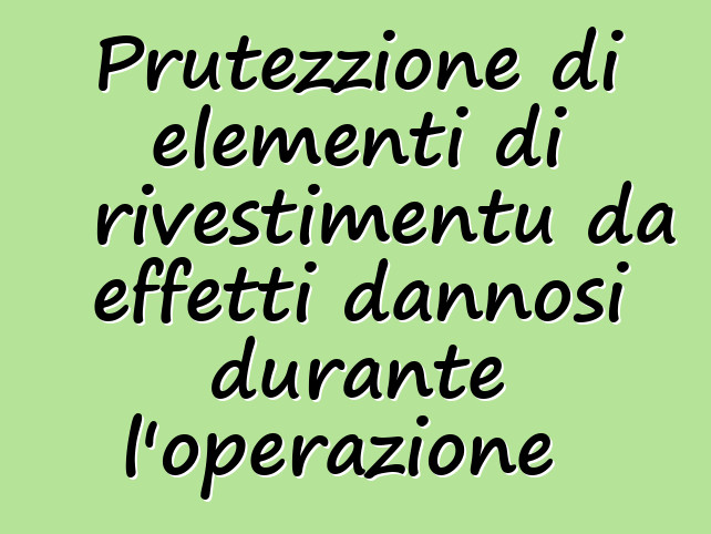 Prutezzione di elementi di rivestimentu da effetti dannosi durante l'operazione