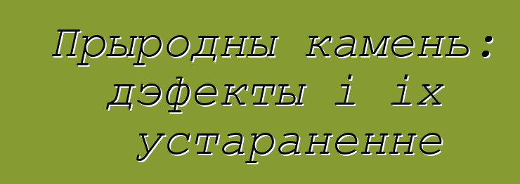 Прыродны камень: дэфекты і іх устараненне