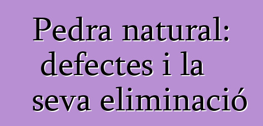 Pedra natural: defectes i la seva eliminació