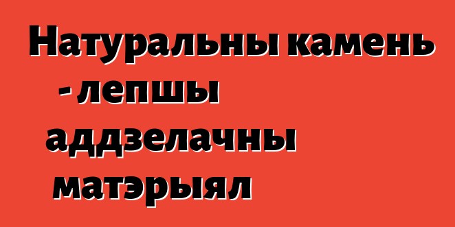 Натуральны камень - лепшы аддзелачны матэрыял