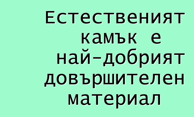 Естественият камък е най-добрият довършителен материал