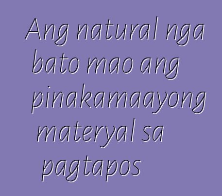 Ang natural nga bato mao ang pinakamaayong materyal sa pagtapos