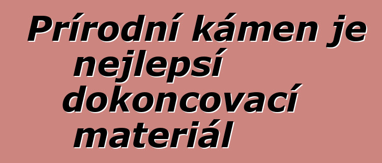 Přírodní kámen je nejlepší dokončovací materiál