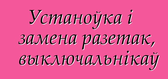 Устаноўка і замена разетак, выключальнікаў