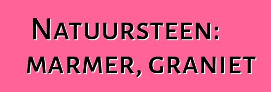 Natuursteen: marmer, graniet