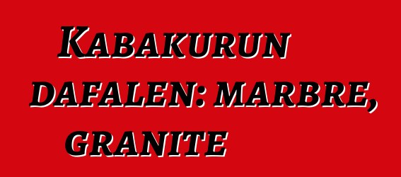 Kabakurun dafalen: marbre, granite