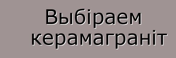 Выбіраем керамаграніт