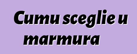 Cumu sceglie u marmura