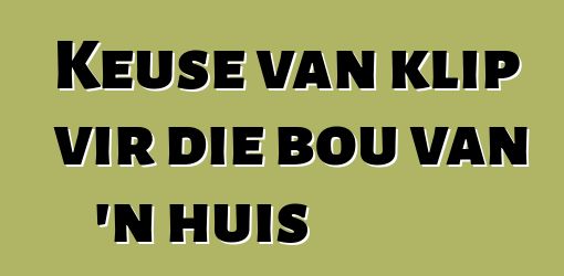 Keuse van klip vir die bou van 'n huis