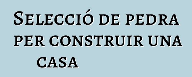 Selecció de pedra per construir una casa