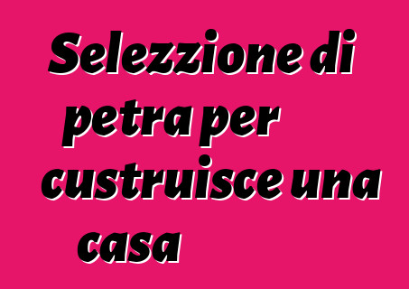 Selezzione di petra per custruisce una casa