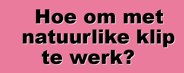 Hoe om met natuurlike klip te werk?