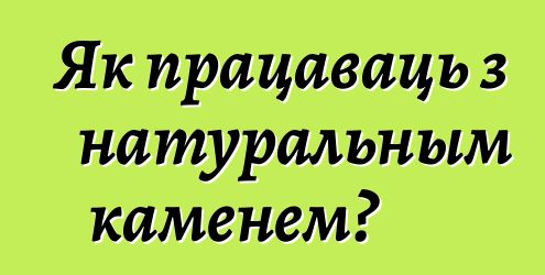 Як працаваць з натуральным каменем?