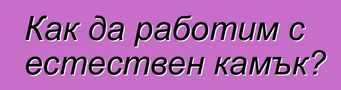 Как да работим с естествен камък?