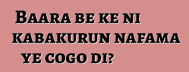 Baara bɛ kɛ ni kabakurun nafama ye cogo di?