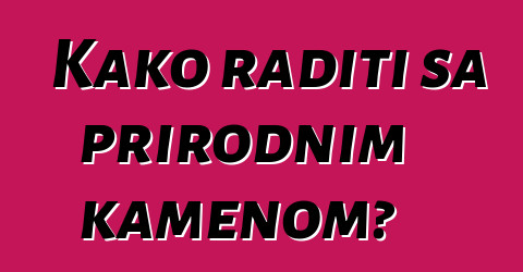 Kako raditi sa prirodnim kamenom?