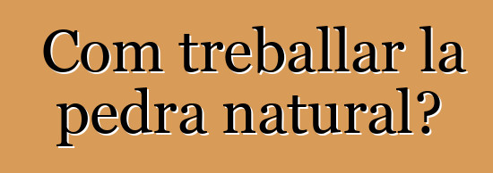 Com treballar la pedra natural?