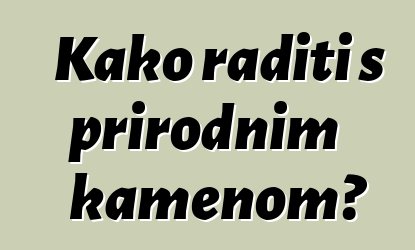 Kako raditi s prirodnim kamenom?