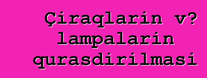 Çiraqların və lampaların quraşdırılması