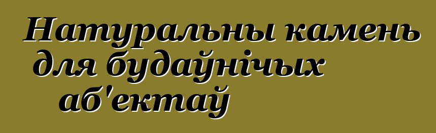 Натуральны камень для будаўнічых аб'ектаў