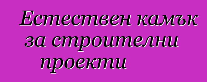 Естествен камък за строителни проекти