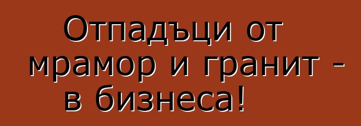 Отпадъци от мрамор и гранит - в бизнеса!