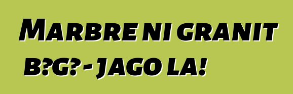 Marbre ni granit bɔgɔ - jago la!