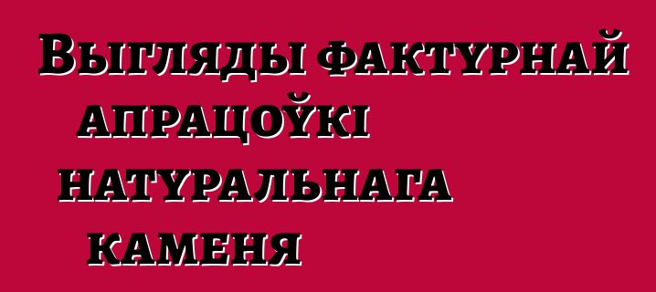 Выгляды фактурнай апрацоўкі натуральнага каменя