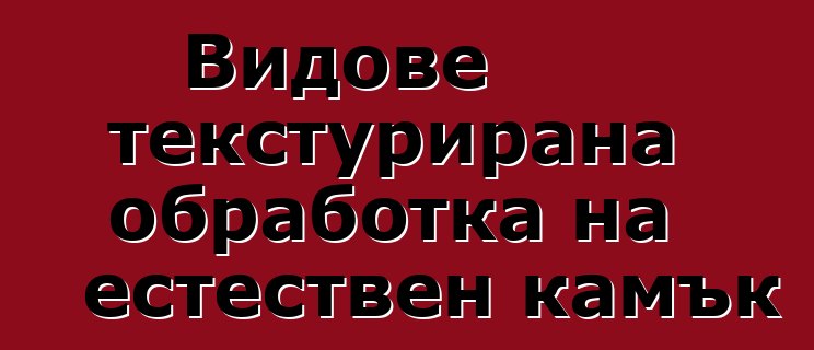 Видове текстурирана обработка на естествен камък