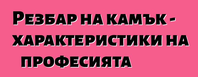 Резбар на камък - характеристики на професията