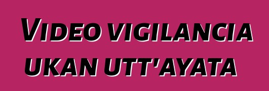 Video vigilancia ukan utt’ayata