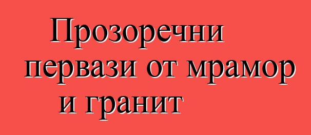 Прозоречни первази от мрамор и гранит