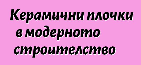 Керамични плочки в модерното строителство