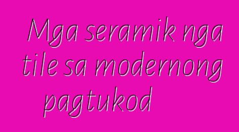 Mga seramik nga tile sa modernong pagtukod