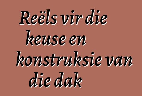 Reëls vir die keuse en konstruksie van die dak