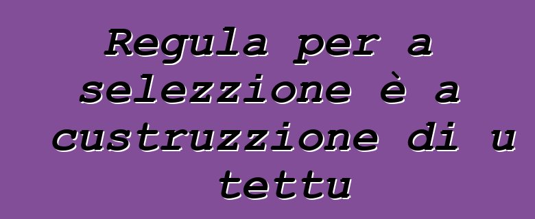 Regula per a selezzione è a custruzzione di u tettu