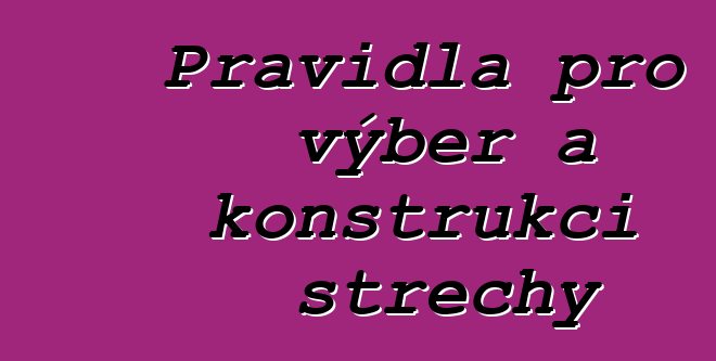 Pravidla pro výběr a konstrukci střechy