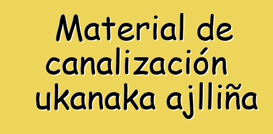 Material de canalización ukanaka ajlliña