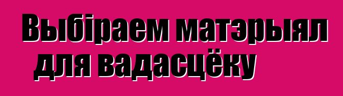 Выбіраем матэрыял для вадасцёку